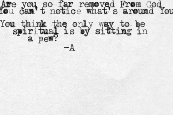 Are you so far removed From God You can't notice what's around You You think the only way to be spiritual is by sitting in a pew? -A