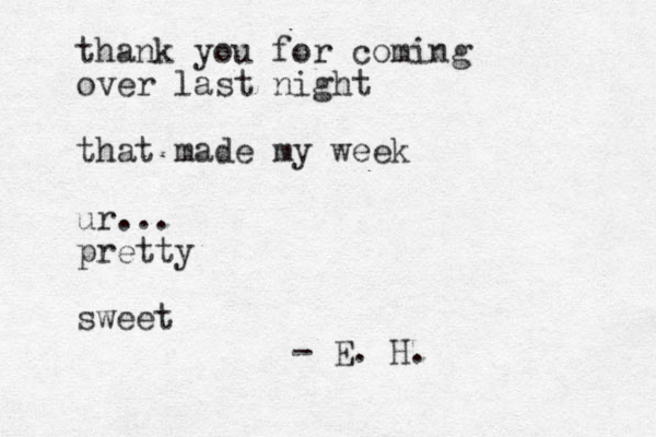 thank you for coming over last night that made my week ur... pretty sweet - E. H.