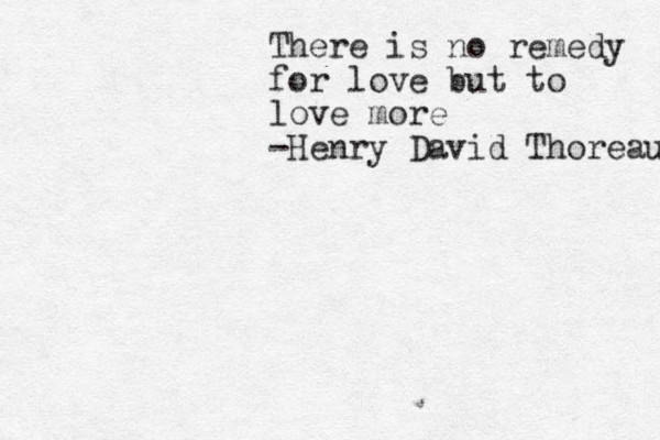 There is no remedy for love but to love more -Henry David Thoreau 