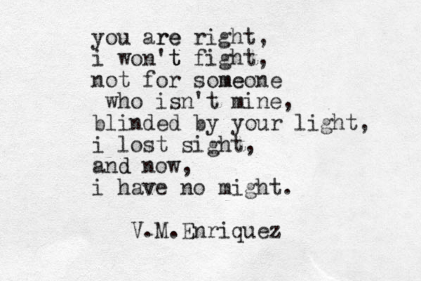 you are re right, i won't t fight, not for some meone who isn't mine, blinded by your light, i lost sight, and d now, i have v no might. V.M.Enriquez 