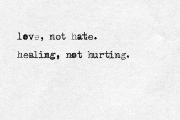 love, not hate. healing, not hurting.