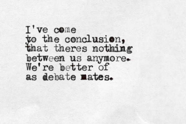 I've come y to the conclusion, that theres nothing between us anymore. We're better of as debate mates.