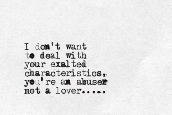 I don't want to deal with your exalted characteristics, you're an abuser not a lover.....