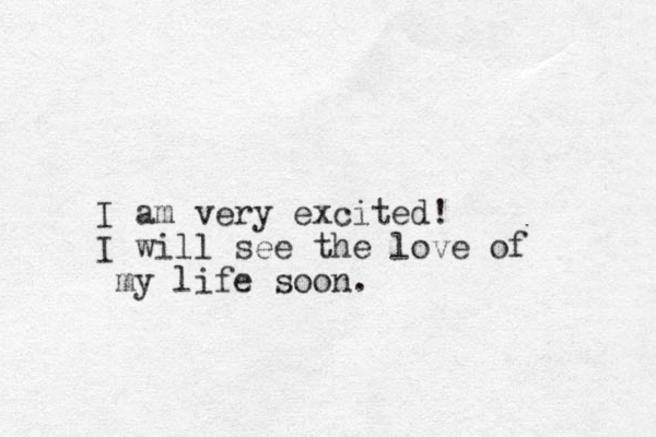 I am very excited! I will see the love of my life soon.