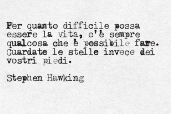 Per quanto difficile possa essere la vita, c'e ' sempre qualcosa che e ' possibile fare. Guardate le stelle invece dei vostri piedi. Stephen Hawking