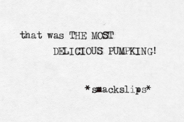 that was THE MOST DELICIOUS PUMPKING! *smackslips* 