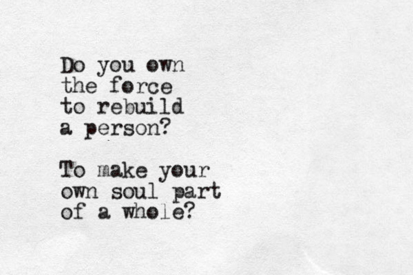Do you own the force to rebuild a person? To make your own soul part of a whole?