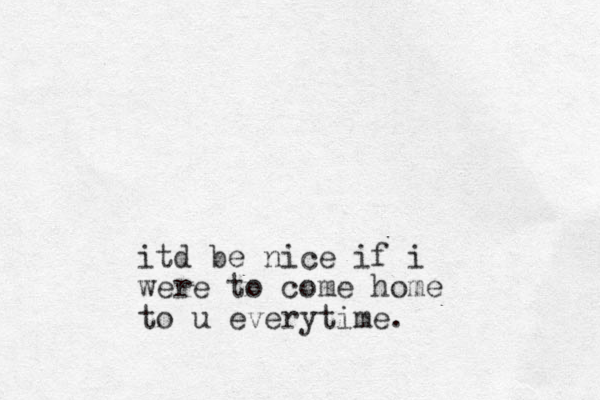 itd be nice if i were to come home to u everytime.