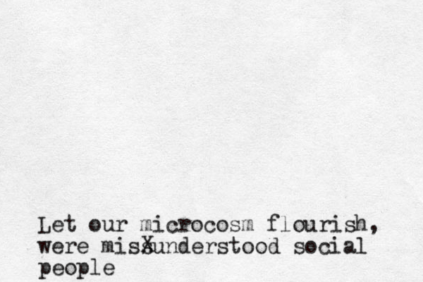 Let our microcosm flourish, were missunderstood social people X