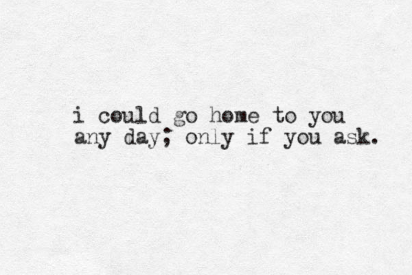 i could go home to you any day; only if you ask. 