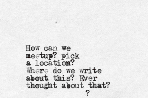 How can we meetup ? pick a location? Where do we write about this? Ever thought about that? ?