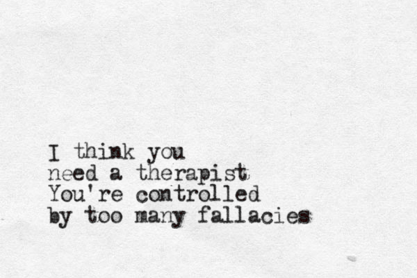 I think you need a therapist You're controlled by too many fallacies