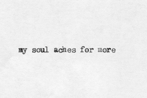 my soul aches for more 