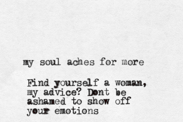 my soul aches for more Find yourself a woman, my advice? Dont be ashamed to show off your emotions