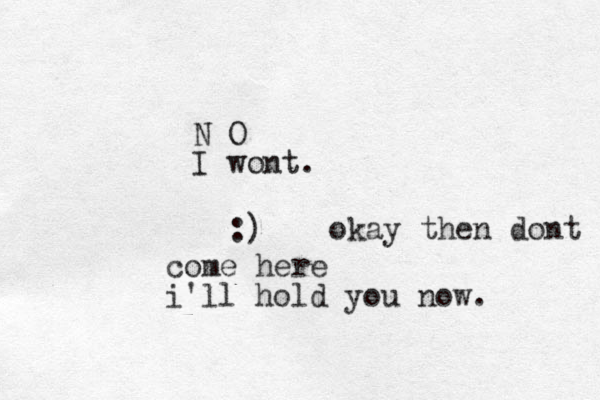 come here i'll hold you now. N O I wont. :) okay then dont 