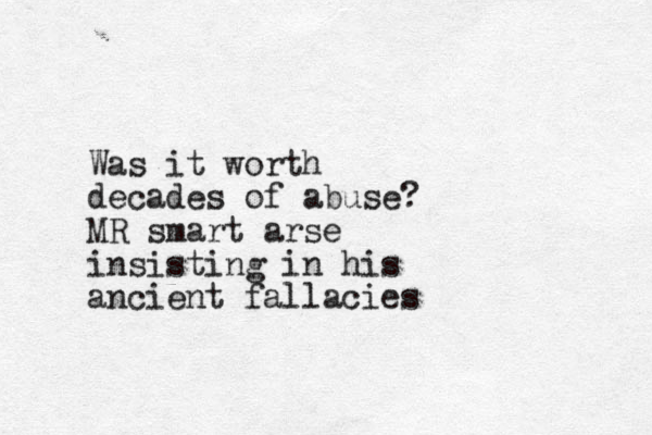 Was it worth decades of abuse? MR smart arse insisting in his ancient fallacies