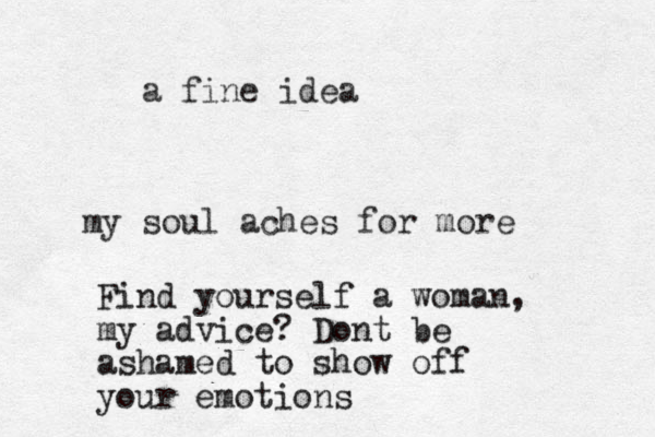 my soul aches for more Find yourself a woman, my advice? Dont be ashamed to show off your emotions a fine idea