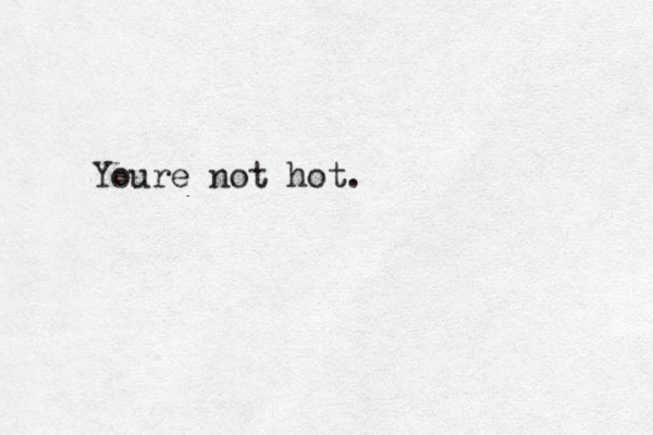 Youre not hot.