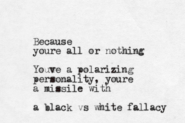 Because youre all or nothing Youve a polarizing personality, youre a missile with a black vs white fallacy 