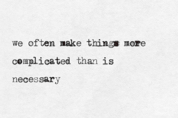 we often make things more complicated than is necessary 