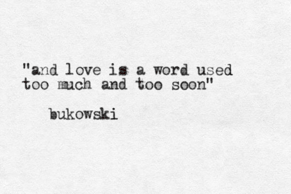 " and love is a word used d too much and too soon" bukowski i 