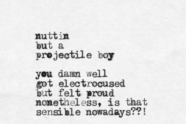 nuttin but a projectile boy you damn well got electrocused but felt proud nonetheless, is that sensible nowadays??! 