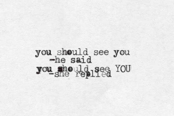 you should see you -he said you should see YOU -she replied 