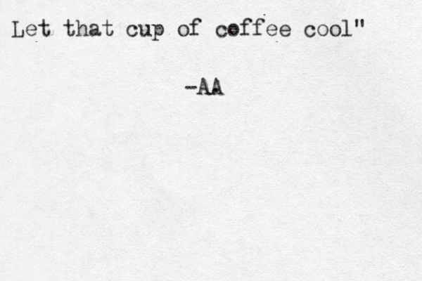 Let that cup of coffee cool" -AA . 