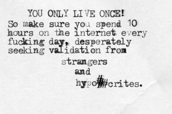 YOU ONLY LIVE ONCE! So make sure you spend 10 hours on the internet every fucking day, desperately seeking validation from strangers and hypopo # ##crites. 