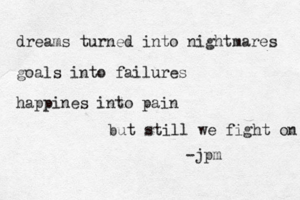 dreams turned into nightmares goals into failures happines into pain but still we fight on -jpm