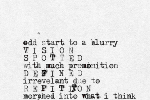 odd start to a blurry V I S I O N S P O T T E D with much premi o onition D E G F F F I N E D irrevelant due to R E P I T I O N morphed into what i think y T T T