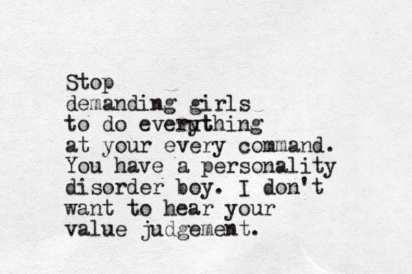 Stop demanding girls to do everut ything at your every command. You have a personality disorder boy. I don't want to hear your value judgement.