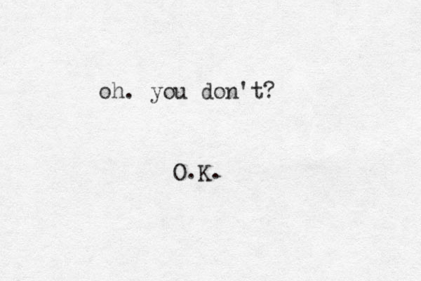 oh. you don't? O K . .