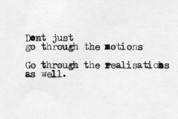 Dont just go through the motions Go through the realisatiobs n as well.