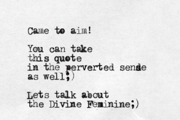 Came to aim! You can take this quote in the perverted send se as well;) Lets talk about the Divine Feminine;)