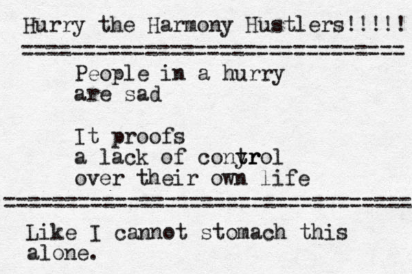 People in a hurry are sad It proofs a lack of conyr tr trol over their own life Like I cannot stomach this alone. Hurry the Harmony Hustlers!!!!! =============================== ================================= 