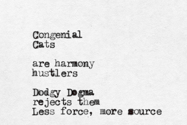Congenial Cats are harmony hustlers Dodgy Dogma rejects them Less force, more source 