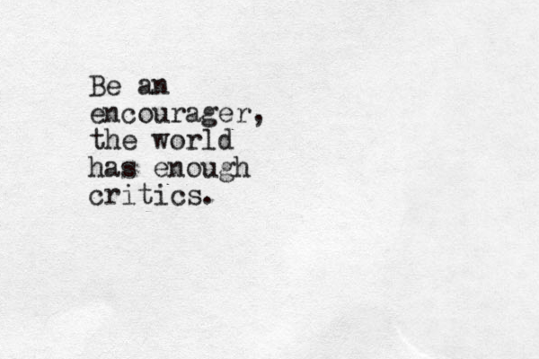Be an encourager, the world has enough critics.