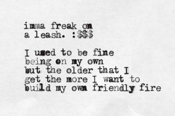 imma freak on a leash. :$$$ I used to be fine being on my own but the older that I get the more I want to build my own friendly fire 