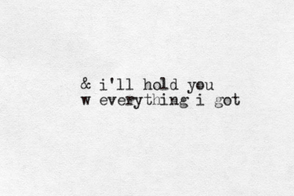 & i'll hold you w everything i got 