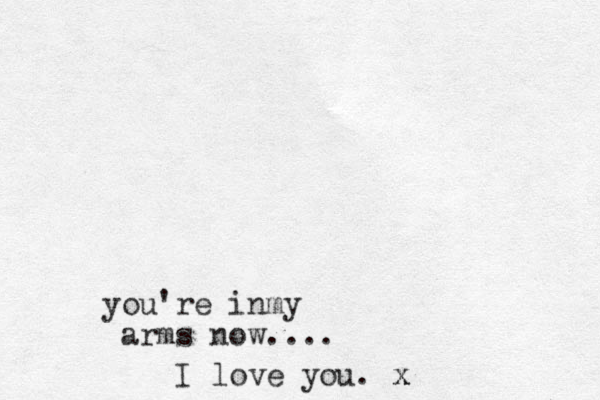 you're inmy arms now.... I love you. x x