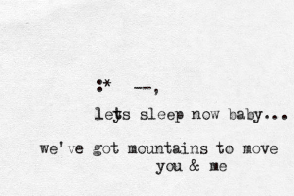 :* --, leys t t sleep now baby... we've got mountains to move you & me 
