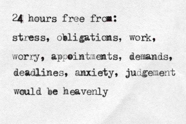 24 hours free e from: stress, obligations, work, worry, appointments, demands, deadlines, anxiety, judgement would u be heavenly 