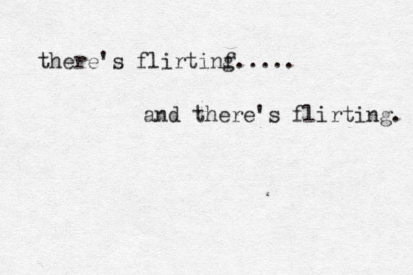 there's flirtinf g..... and there's flirting. 