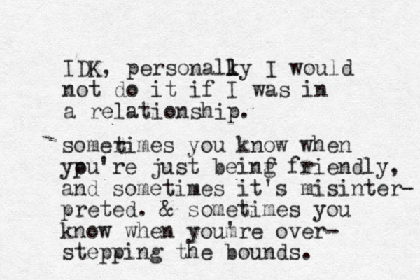 IDK, personalky l l I would not do it if I was in a relationship. somerimes you know when ypu o 're just beinf g friendly, and sometimes it's misinter- preted. & sometimes you k ow n when youmre ' over- stepping the bounds. t 