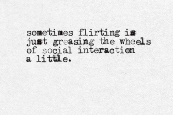 sometimes flirting is just greasing the wheels of social interaction a little.