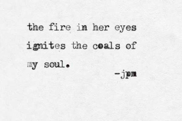 the fire in her eyes ignites the coals of my soul. -jpm