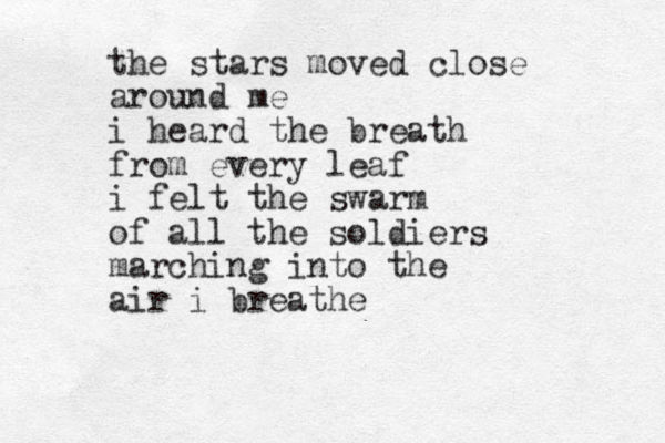 the stars moved close around me i heard the breath from every leaf i felt the swarm of all the soldiers marching into the air i breathe