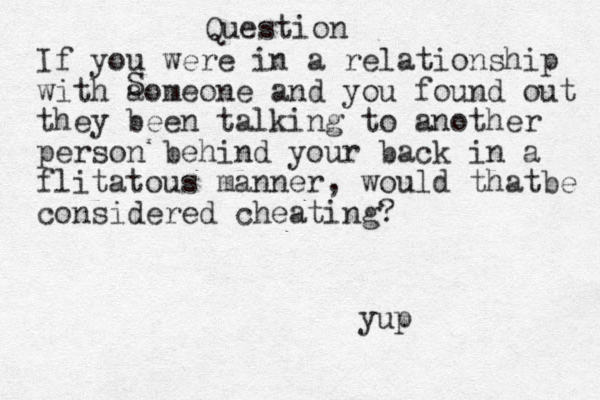 Question If you were in a relationship with aomeone and you found out they been talking to another person behind your back i n a flitatous manner, would thatbe considered cheating? S yup