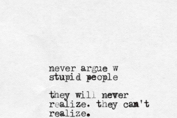 never argue w stupid people they will never realize z . they can't realize.